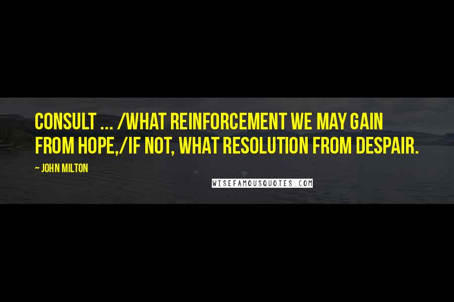 John Milton Quotes: Consult ... /what reinforcement we may gain from hope,/If not, what resolution from despair.