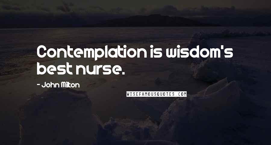 John Milton Quotes: Contemplation is wisdom's best nurse.