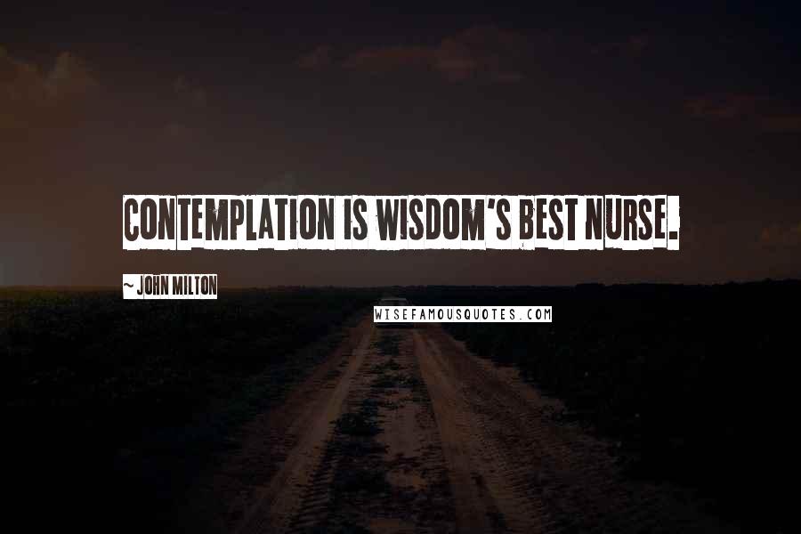 John Milton Quotes: Contemplation is wisdom's best nurse.