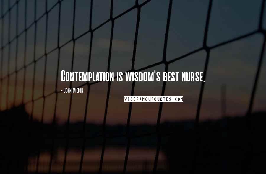 John Milton Quotes: Contemplation is wisdom's best nurse.