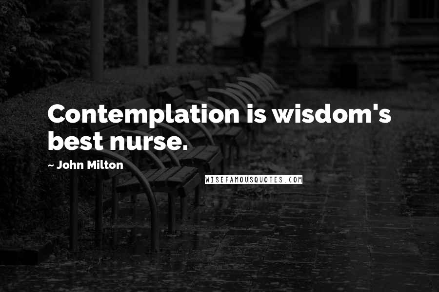 John Milton Quotes: Contemplation is wisdom's best nurse.