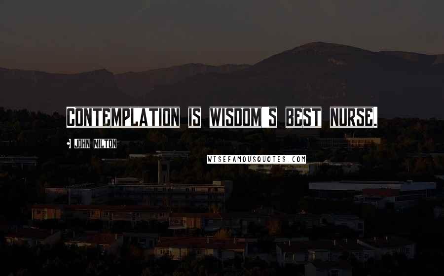 John Milton Quotes: Contemplation is wisdom's best nurse.