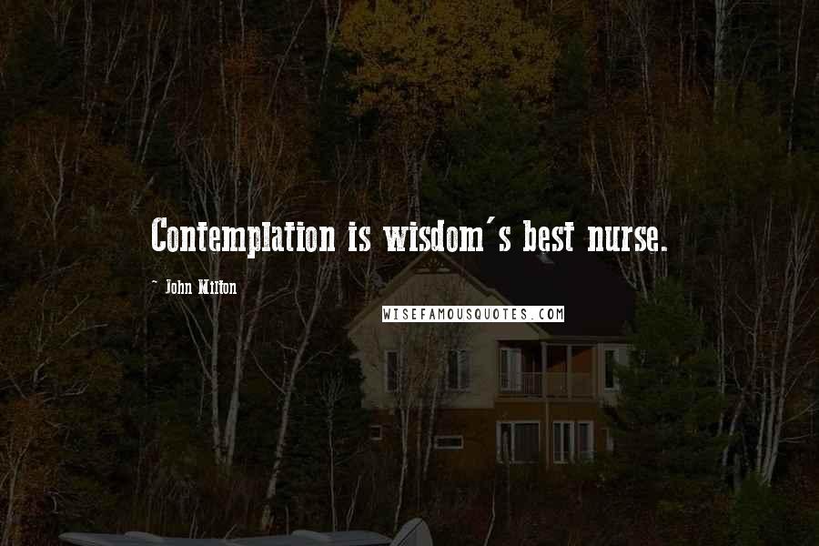 John Milton Quotes: Contemplation is wisdom's best nurse.