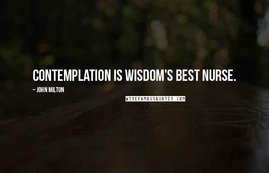 John Milton Quotes: Contemplation is wisdom's best nurse.