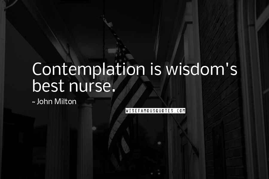 John Milton Quotes: Contemplation is wisdom's best nurse.