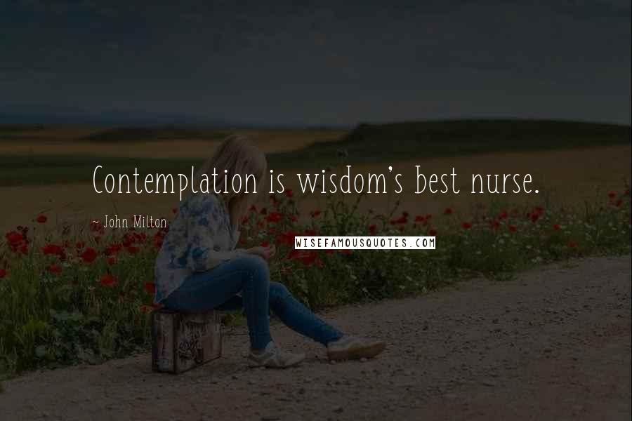 John Milton Quotes: Contemplation is wisdom's best nurse.