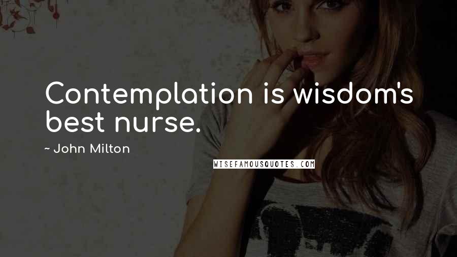 John Milton Quotes: Contemplation is wisdom's best nurse.