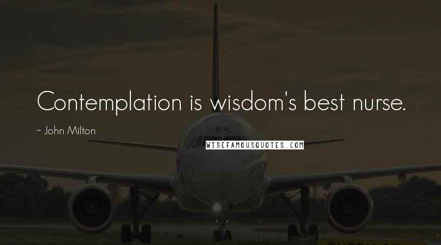 John Milton Quotes: Contemplation is wisdom's best nurse.