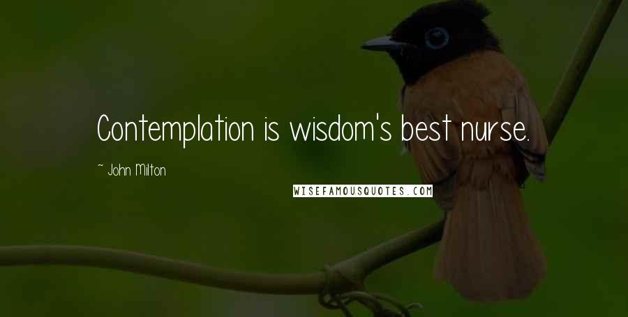 John Milton Quotes: Contemplation is wisdom's best nurse.