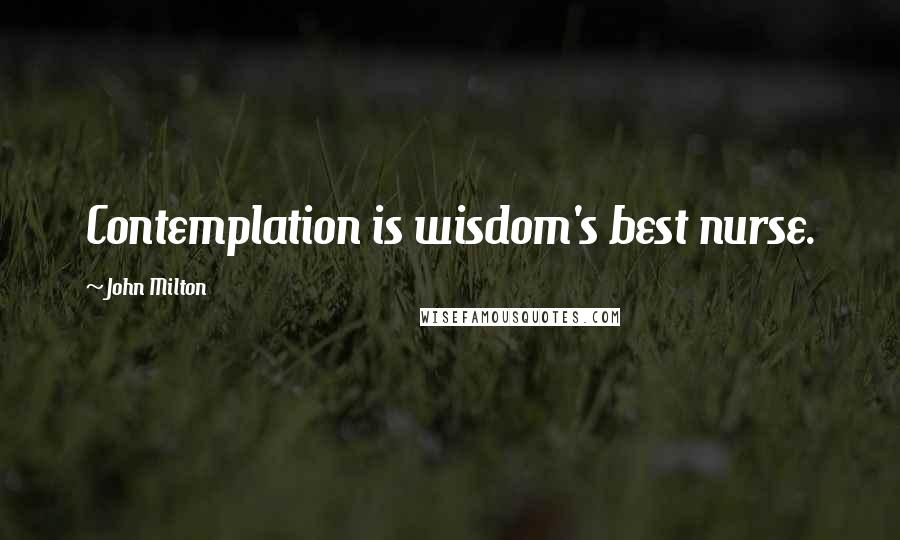 John Milton Quotes: Contemplation is wisdom's best nurse.