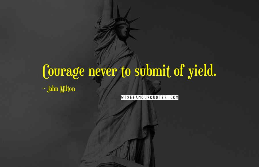 John Milton Quotes: Courage never to submit of yield.