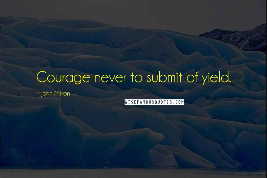 John Milton Quotes: Courage never to submit of yield.