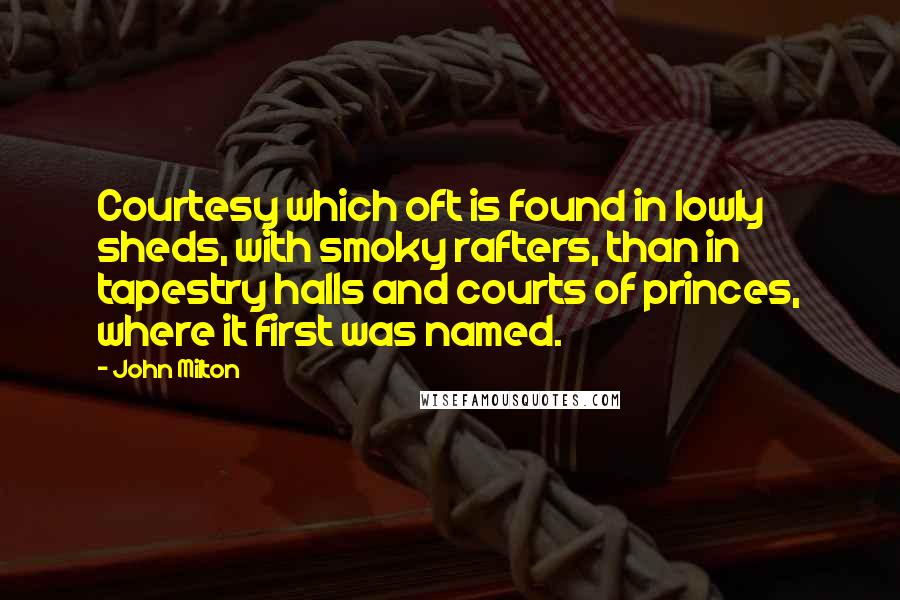 John Milton Quotes: Courtesy which oft is found in lowly sheds, with smoky rafters, than in tapestry halls and courts of princes, where it first was named.