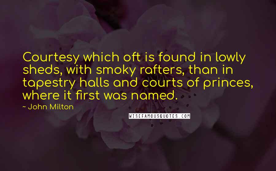 John Milton Quotes: Courtesy which oft is found in lowly sheds, with smoky rafters, than in tapestry halls and courts of princes, where it first was named.