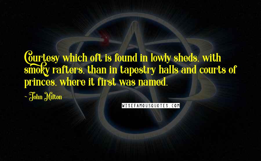 John Milton Quotes: Courtesy which oft is found in lowly sheds, with smoky rafters, than in tapestry halls and courts of princes, where it first was named.