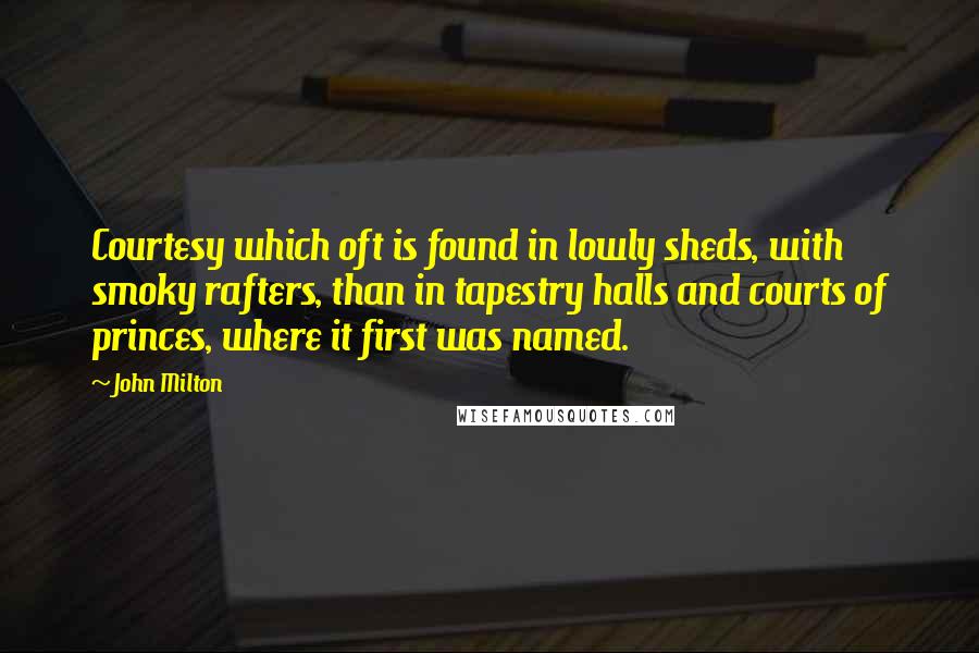 John Milton Quotes: Courtesy which oft is found in lowly sheds, with smoky rafters, than in tapestry halls and courts of princes, where it first was named.