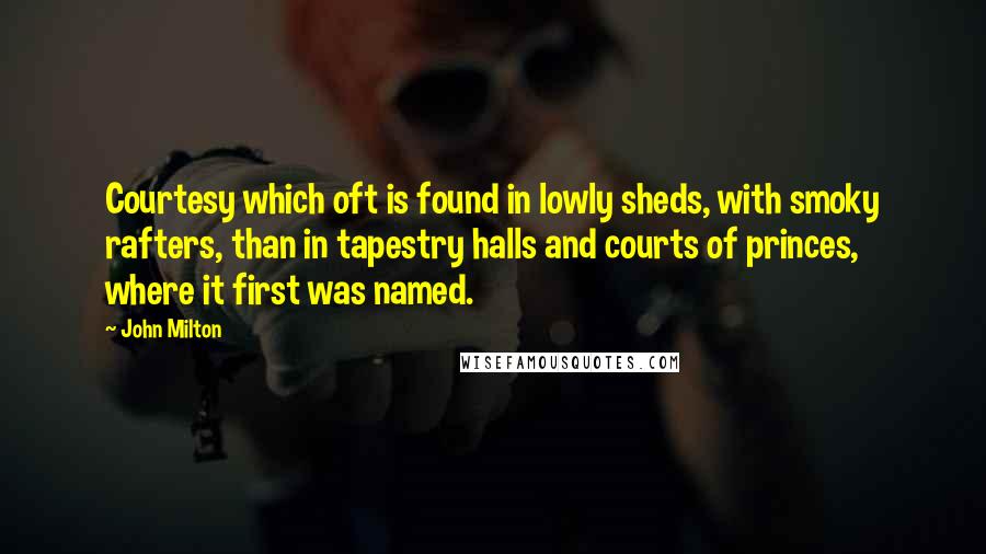 John Milton Quotes: Courtesy which oft is found in lowly sheds, with smoky rafters, than in tapestry halls and courts of princes, where it first was named.