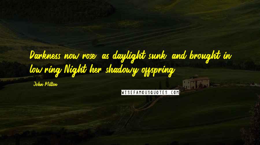 John Milton Quotes: Darkness now rose, as daylight sunk, and brought in low'ring Night her shadowy offspring.
