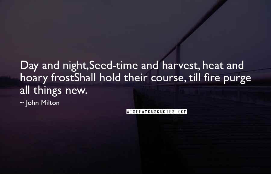 John Milton Quotes: Day and night,Seed-time and harvest, heat and hoary frostShall hold their course, till fire purge all things new.