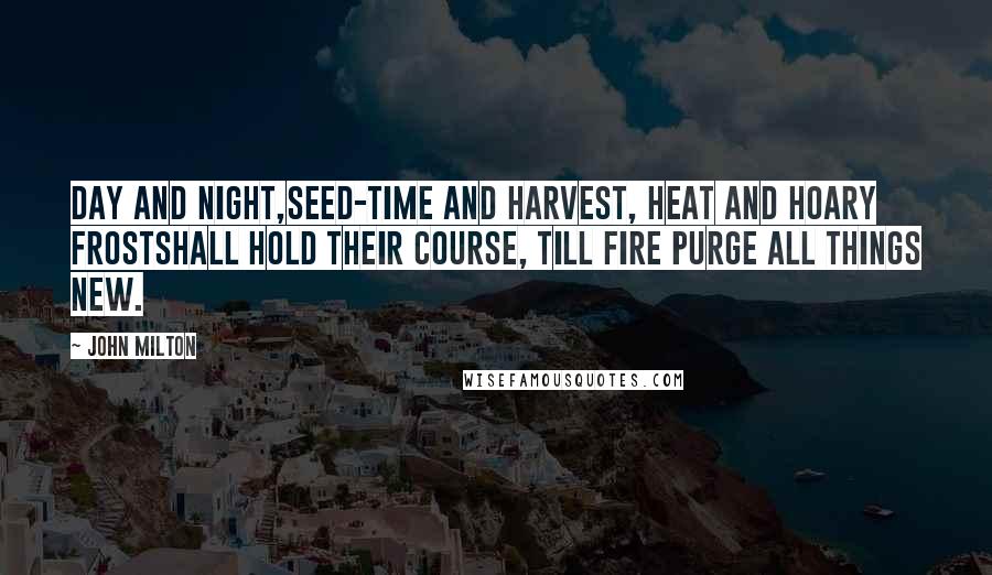 John Milton Quotes: Day and night,Seed-time and harvest, heat and hoary frostShall hold their course, till fire purge all things new.