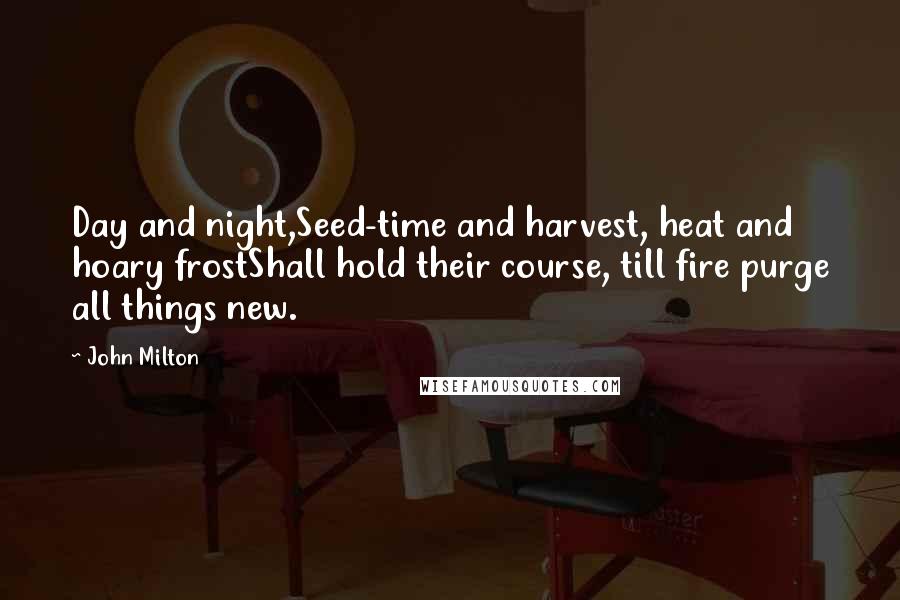 John Milton Quotes: Day and night,Seed-time and harvest, heat and hoary frostShall hold their course, till fire purge all things new.