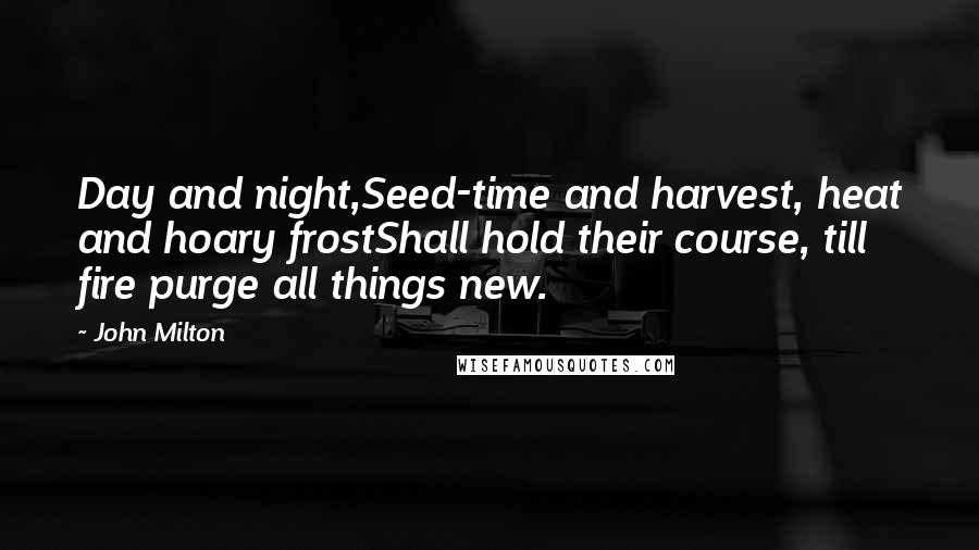 John Milton Quotes: Day and night,Seed-time and harvest, heat and hoary frostShall hold their course, till fire purge all things new.