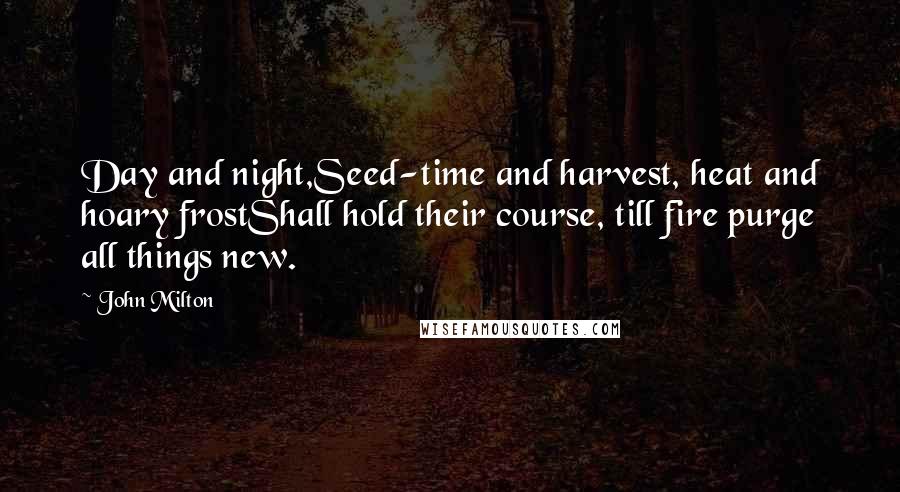 John Milton Quotes: Day and night,Seed-time and harvest, heat and hoary frostShall hold their course, till fire purge all things new.
