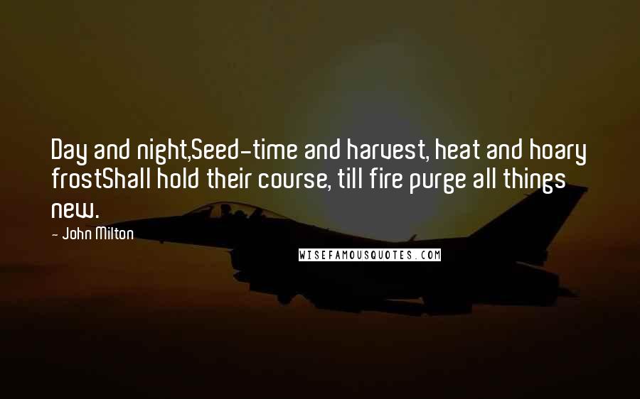 John Milton Quotes: Day and night,Seed-time and harvest, heat and hoary frostShall hold their course, till fire purge all things new.