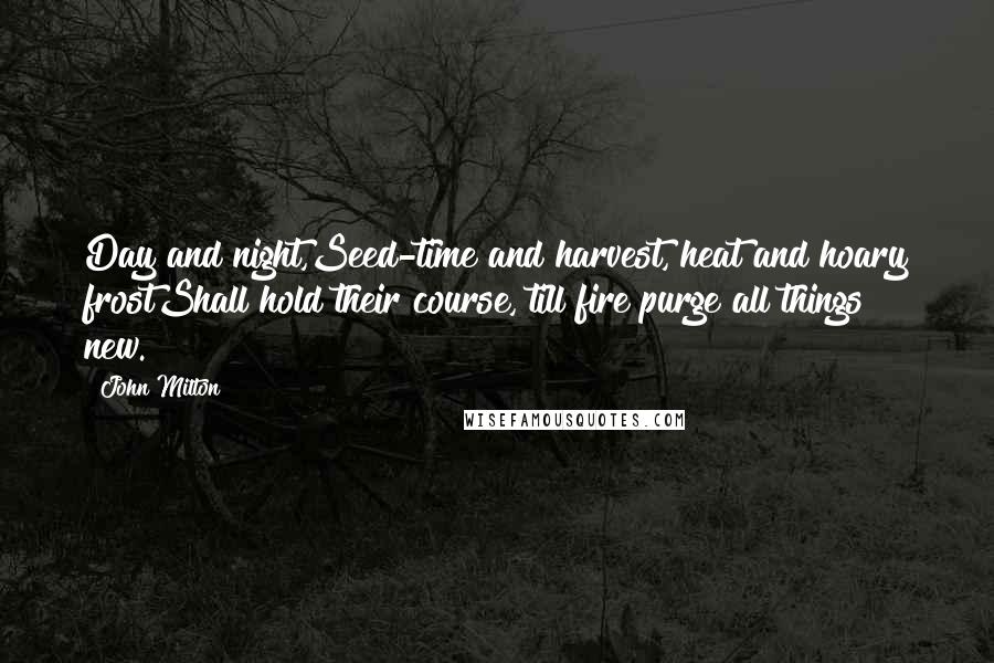 John Milton Quotes: Day and night,Seed-time and harvest, heat and hoary frostShall hold their course, till fire purge all things new.