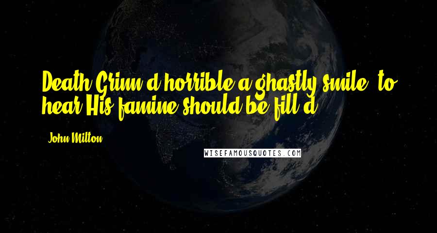 John Milton Quotes: Death Grinn'd horrible a ghastly smile, to hear His famine should be fill'd.