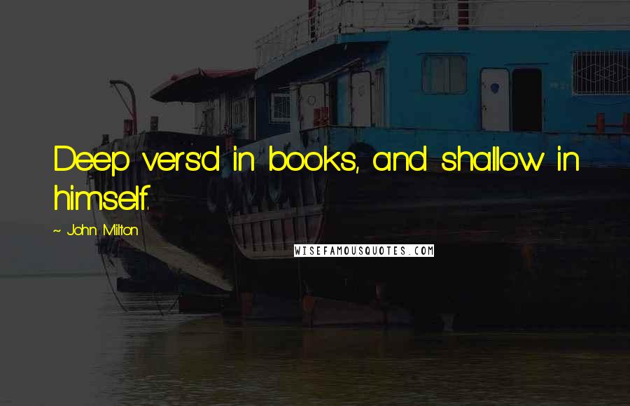 John Milton Quotes: Deep vers'd in books, and shallow in himself.
