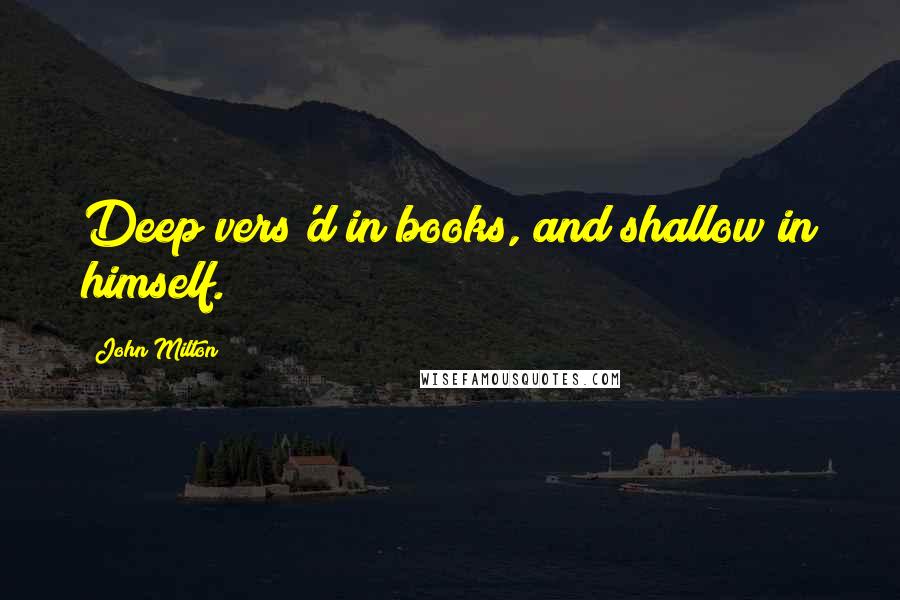 John Milton Quotes: Deep vers'd in books, and shallow in himself.