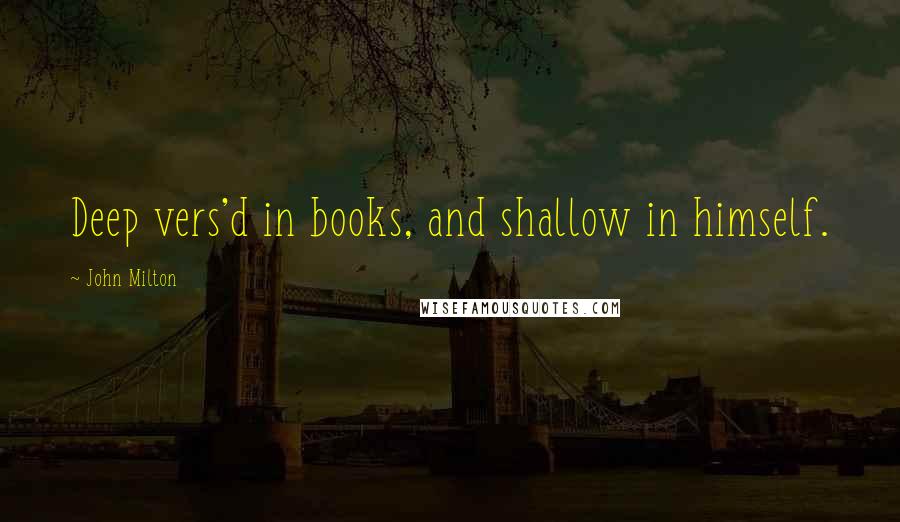 John Milton Quotes: Deep vers'd in books, and shallow in himself.