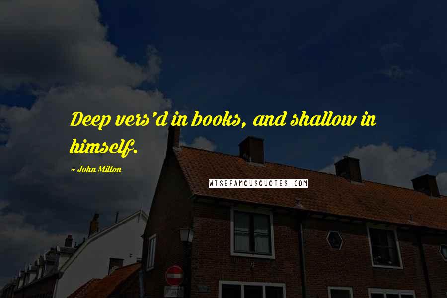 John Milton Quotes: Deep vers'd in books, and shallow in himself.