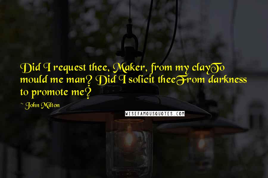 John Milton Quotes: Did I request thee, Maker, from my clayTo mould me man? Did I solicit theeFrom darkness to promote me?