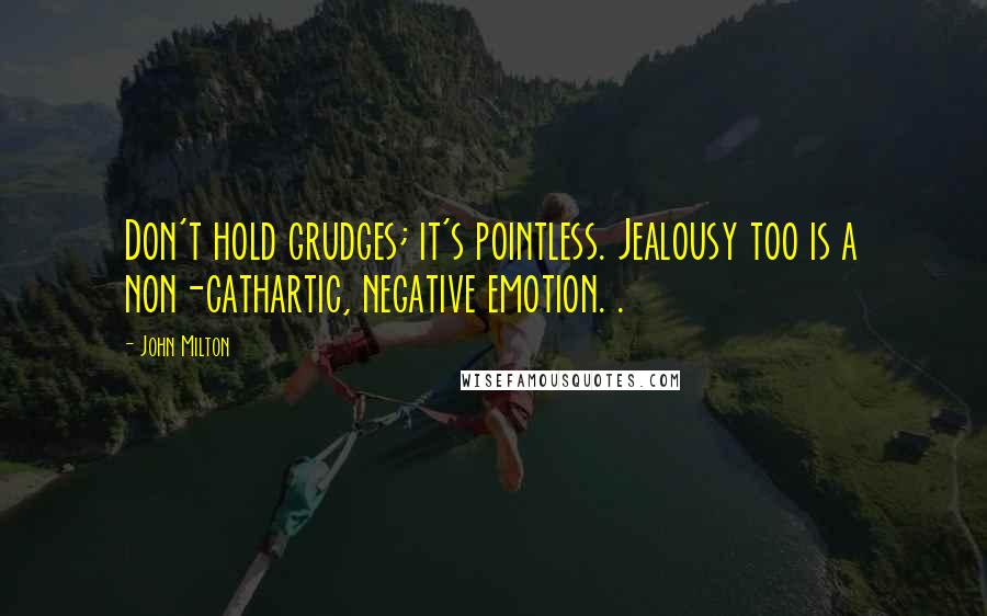 John Milton Quotes: Don't hold grudges; it's pointless. Jealousy too is a non-cathartic, negative emotion. .