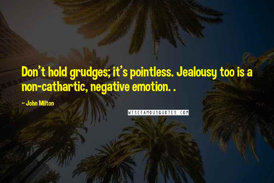John Milton Quotes: Don't hold grudges; it's pointless. Jealousy too is a non-cathartic, negative emotion. .