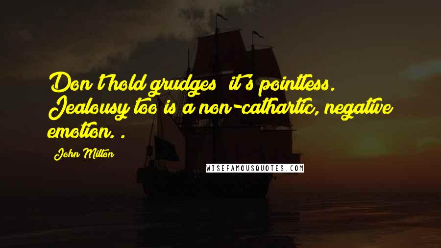 John Milton Quotes: Don't hold grudges; it's pointless. Jealousy too is a non-cathartic, negative emotion. .