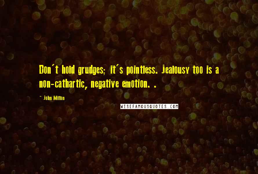 John Milton Quotes: Don't hold grudges; it's pointless. Jealousy too is a non-cathartic, negative emotion. .