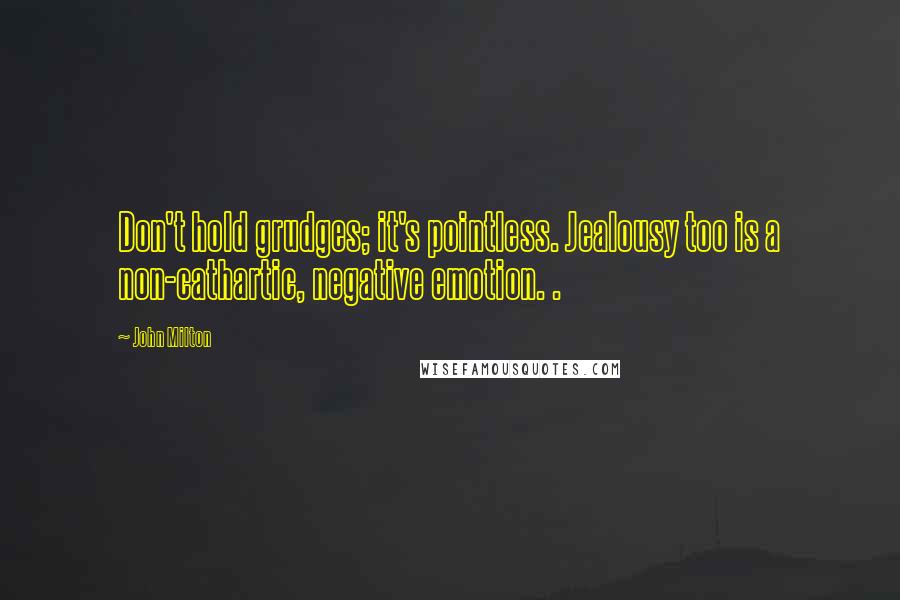 John Milton Quotes: Don't hold grudges; it's pointless. Jealousy too is a non-cathartic, negative emotion. .