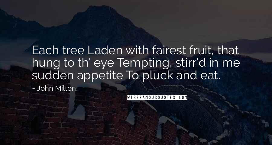 John Milton Quotes: Each tree Laden with fairest fruit, that hung to th' eye Tempting, stirr'd in me sudden appetite To pluck and eat.