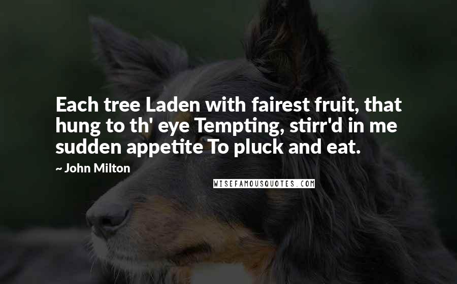 John Milton Quotes: Each tree Laden with fairest fruit, that hung to th' eye Tempting, stirr'd in me sudden appetite To pluck and eat.