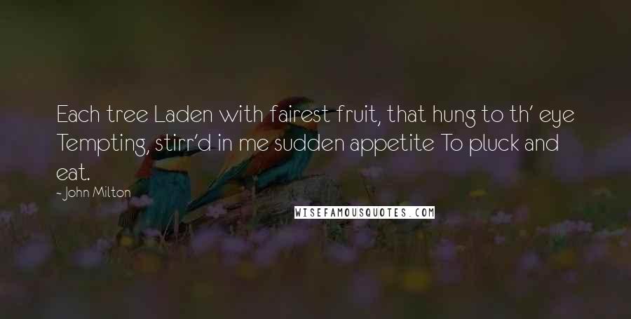 John Milton Quotes: Each tree Laden with fairest fruit, that hung to th' eye Tempting, stirr'd in me sudden appetite To pluck and eat.