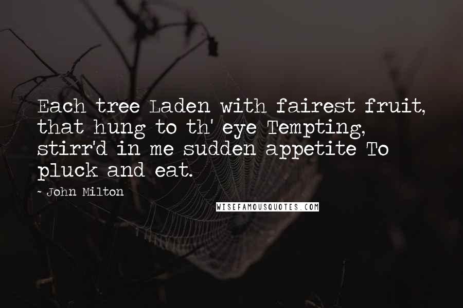 John Milton Quotes: Each tree Laden with fairest fruit, that hung to th' eye Tempting, stirr'd in me sudden appetite To pluck and eat.