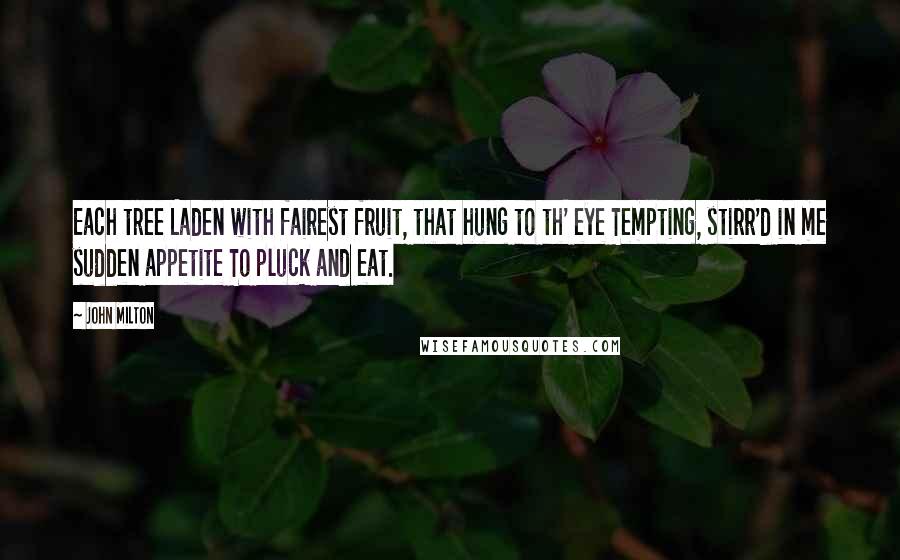 John Milton Quotes: Each tree Laden with fairest fruit, that hung to th' eye Tempting, stirr'd in me sudden appetite To pluck and eat.