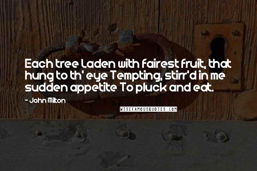 John Milton Quotes: Each tree Laden with fairest fruit, that hung to th' eye Tempting, stirr'd in me sudden appetite To pluck and eat.