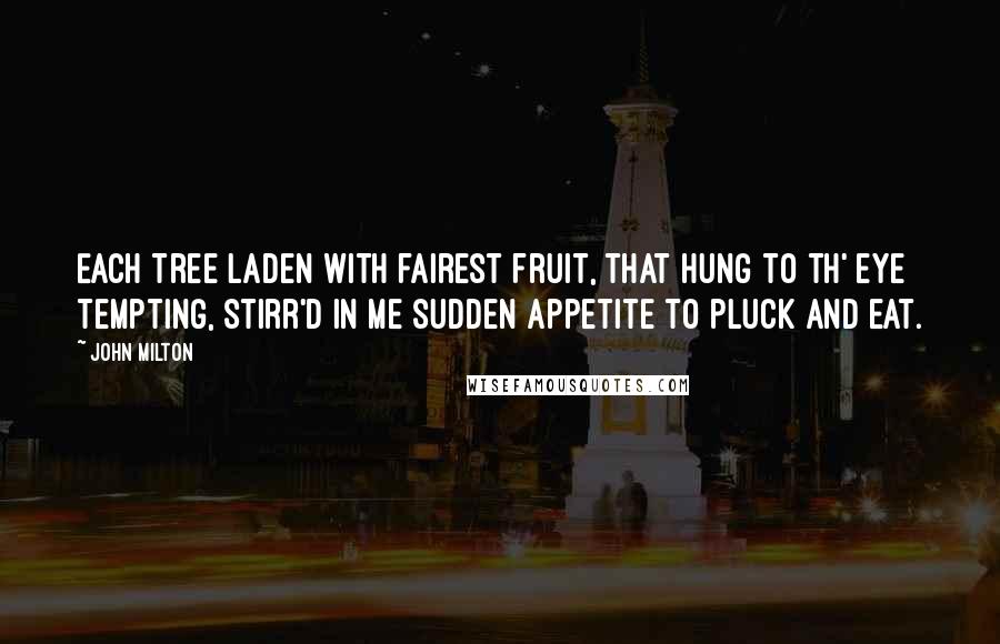 John Milton Quotes: Each tree Laden with fairest fruit, that hung to th' eye Tempting, stirr'd in me sudden appetite To pluck and eat.