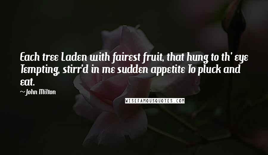 John Milton Quotes: Each tree Laden with fairest fruit, that hung to th' eye Tempting, stirr'd in me sudden appetite To pluck and eat.