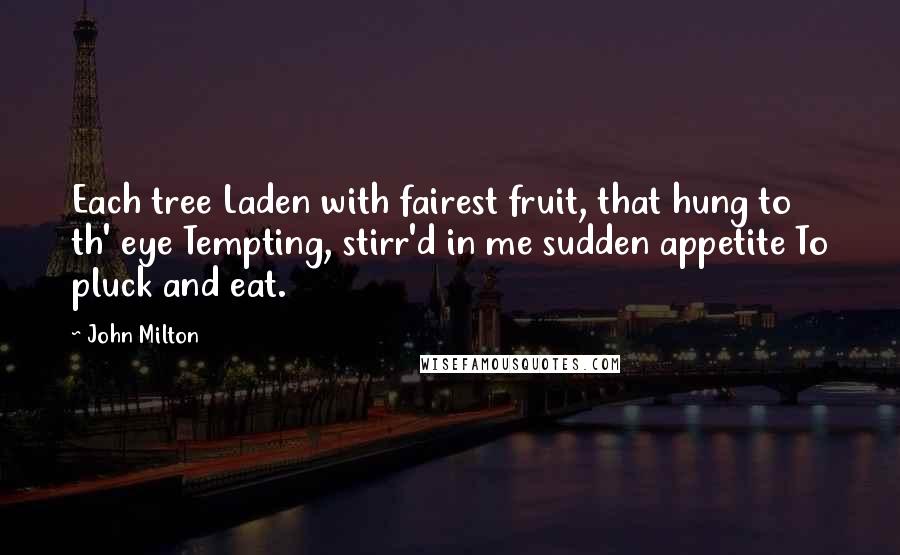 John Milton Quotes: Each tree Laden with fairest fruit, that hung to th' eye Tempting, stirr'd in me sudden appetite To pluck and eat.