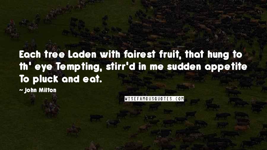 John Milton Quotes: Each tree Laden with fairest fruit, that hung to th' eye Tempting, stirr'd in me sudden appetite To pluck and eat.